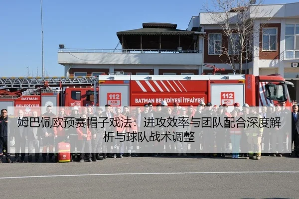 姆巴佩欧预赛帽子戏法：进攻效率与团队配合深度解析与球队战术调整