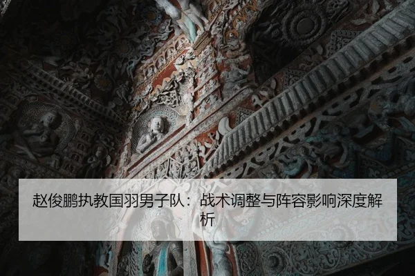 赵俊鹏执教国羽男子队：战术调整与阵容影响深度解析